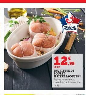 VOLAILLE  FRANÇAISE  12,95  LE KG PAUPIETTE DE POULET  MAITRE JACQUES  Tajine, forestière ou coeur fondant ratatouille Le kg 