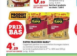 PRODUIT PARTENAIRE  4,29  €  PRIX JAMBON  CRU  BAS  ,89  LE 2 PRODUIT  AU CHOIX  LE LOT AU CHOIX Le kg: 8,58 €  LOT DE 2  RANA  PATES FRAICHES RANA  Cappelletti jambon cru ou tortellini fromages itali