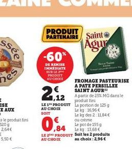 PRODUIT PARTENAIRE Saint Agur  -60%  DE REMISE IMMEDIATE SUR LE PRODUIT  AU CHOIX  € 1,12  LE 1 PRODUIT AU CHOIX  FROMAGE PASTEURISE A PATE PERSILLEE SAINT AGUR  A partir de 25% MG dans le produit fin