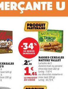 PRODUIT PARTENAIRE  -34%  DE REMISE IMMEDIATE  BARRES CEREALES NATURE VALLEY La boite de 5 Avoine miel ou avoine chocolat (soit 210 gl Le kg 7,67 € ,61 ou chocolat noisette et  1,45  1,61  LE PRODUIT 