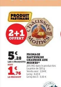 produit partenaire  2+1 offert moines  52  les 3 produits moines  1.76  lekg: 8.25 € le produit le kg des 3: 5,50 €  fromage pasteurise chaussee aux  25% mg dans le produit fini la pièce de 320g vendu