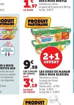 Tolo  POULET DE FRANCE  PRODUIT PARTENAIRE  3.19  LE PACK  AU CHOIX  bledes  ,58  LES 3 PACKS LES IDEES DE MAMAN AU CHOIX DES 6 MOIS BLEDINA SOTT  Variétés au choix Le pack de 4 bols (soit 800 g) 19 V