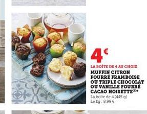 4€  LA BOITE DE 4 AU CHOIX MUFFIN CITRON FOURRÉ FRAMBOISE OU TRIPLE CHOCOLAT OU VANILLE FOURRÉ CACAO NOISETTE La boite de 4 (445 g) Le kg: 8.99 € 