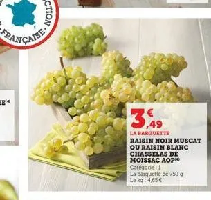 française  3,49  la barquette  raisin noir muscat ou raisin blanc chasselas de moissac aop  catégorie: 1 la barquette de 750 g le kg 4,65 € 