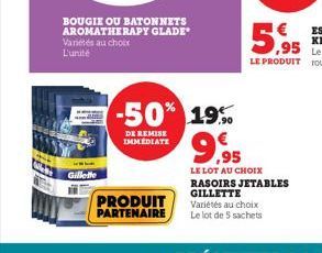 Gillette  BOUGIE OU BATONNETS AROMATHERAPY GLADE Varietés au choix L'unité  -50% 19%  DE REMISE IMMEDIATE  PRODUIT PARTENAIRE  9,95  LE LOT AU CHOIX RASOIRS JETABLES GILLETTE  Variétés au choix Le lot