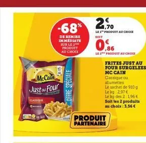 mccain  just au four  classique  -68%  de remise immediate sur le 2 produit  au choix  offre speciale  mures produit  partenaire  2,90  le 1 produit au choix  soit  0.86  le 2 produit au choix  frites