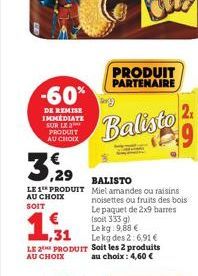 -60%  DE REMISE IMMEDIATE SUR LE PRODUIT AU CHOIX  32  LE 1 PRODUIT  AU CHOIX SOIT  BALISTO  Miel amandes ou raisins noisettes ou fruits des bois Le paquet de 2x9 barres (soit 333 g) Lekg: 9,68 €  ,31