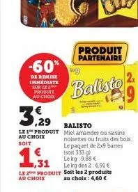 -60%  de remise immediate sur le produit au choix  32  le 1 produit  au choix soit  balisto  miel amandes ou raisins noisettes ou fruits des bois le paquet de 2x9 barres (soit 333 g) lekg: 9,68 €  ,31