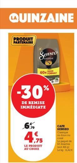 PRODUIT PARTENAIRE  6%  -30%  DE REMISE IMMÉDIATE  Senseo  CLASSIQUE  € 1,75  LE PRODUIT AU CHOIX  60x MAXI FORMAT  CAFE SENSEO Classique ou doux ou corse  Le paquet de 60 dosettes (soit 416 g) Le kg: