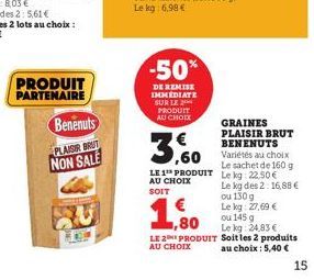 PRODUIT  PARTENAIRE  Benenuts  PLAISIR BRUT  NON SALE  -50%  DE REMISE IMMEDIATE SUR LE PRODUIT AU CHOIX  GRAINES PLAISIR BRUT BENENUTS Variétés au choix  Le sachet de 160 g  LE 1 PRODUIT Le kg: 22.50