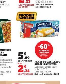 PRODUIT PARTENAIRE  Findus  5,99  LE 1 PRODUIT  SOIT  €  1,34  LE 2E PRODUIT  CABILLAUD 10  -60%  DE REMISE IMMEDIATE SUR LE PRODUIT  PANES DE CABILLAUD SURGELES FINDUS La boite de 10 (soit 510 g) Lek