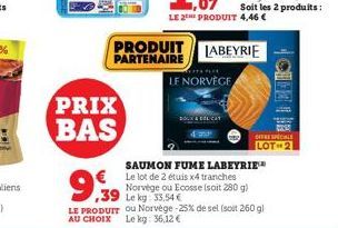 PRIX  BAS  9,39  39  PRODUIT LABEYRIE PARTENAIRE  LE NORVÈGE  Soit les 2 produits:  SAUMON FUME LABEYRIE  € Le lot de 2 étuis x4 tranches Norvège ou Ecosse (soit 280 g) Le kg 33.54 €  LE PRODUIT ou No