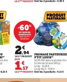 -60%  DE REMISE IMMEDIATE SUR LE 2 PRODUIT  2,94  FROMAGE PASTEURISE LES PRODUIT PTIT LOUIS  SOIT  22,9% MG dans le produit fini Le filet de 12 (soit 240 g)  Le kg 12,25€  Le kg des 2:8,56 €  LE 2THE 