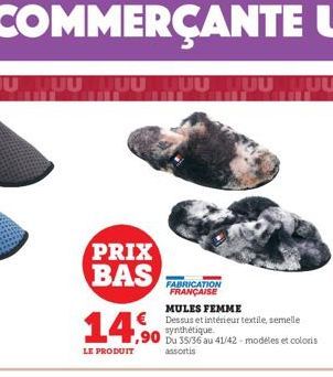 PRIX BAS  14.%  ,90  LE PRODUIT  MULES FEMME €Dessus et intérieur textile, semelle  FABRICATION FRANÇAISE  synthétique.  Du 35/36 au 41/42 - modèles et coloris assortis 