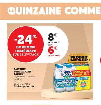 -24% 8€  LE 1 PACK SOIT  DE REMISE IMMÉDIATE SUR LE 2EME PACK  LAIT UHT DEMI-ECREME LACTEL  Le pack de 8 bouteilles  (soit 8 L)  LeL: 1€  Le L des 2:0,88 €  Soit les 2 packs: 14€  6€  LE 2 PACK  151. 