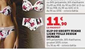 11.⁹⁰0  LE PRODUIT  SLIP OU SHORTY FEMME LIGNE TULLE DESIGN IMPRIME  84% polyamide, 16% elasthanne gousset 100% coton.  Du 36 au 48-coloris dahlia 