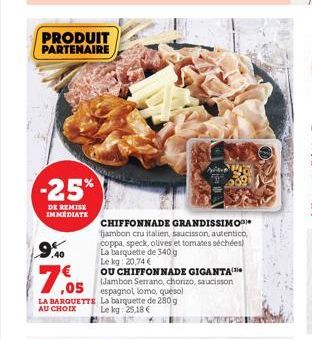 PRODUIT PARTENAIRE  -25%  DE REMISE IMMEDIATE  9%  .40  7.05  LA BARQUETTE La barquette de 280 g AU CHOIX Le kg: 25,18€  CHIFFONNADE GRANDISSIMO jambon cru italien, saucisson, autentico, coppa, speck,