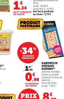 1,24  Le kg: 16,60 €  Le kg des 2:12,43€ LE 2 PRODUIT Soit les 2 produits  AU CHOIX  au choix : 3,73 €  PRODUIT PARTENAIRE  -34%  DE REMISE IMMEDIATE  0,98  Sodebo  Filmp  Suédois  Cena  FONDO  ,98 sa