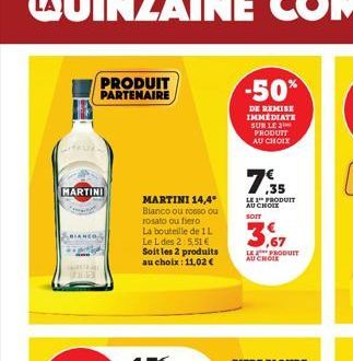 MARTINI  PRODUIT PARTENAIRE  MARTINI 14,4 Bianco ou rosso ou rosato ou fiero La bouteille de 1 L Le L des 2:5.51€ Soit les 2 produits au choix: 11,02 €  -50%  DE REMISE IMMÉDIATE SUR LE 2 PRODUIT AU C