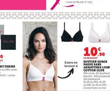 Existe en  bonnet A  10,90  LE PRODUIT  SOUTIEN GORGE PADDE SANS ARMATURES LIGNE COTTON CLUB  94% coton, 6% élasthanne dentelle: 84% polyamide. 16% élasthanne Du 85 au 90A, du 85 au 958, du 90 au 95C 