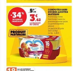 -34%  DE REMISE IMMEDIATE  PRODUIT PARTENAIRE  5.19  3,62  LE PRODUIT AU CHOIX  Materne SANS SUCRES AJOUTES P PONFAE FRASE  COMPOTES SANS SUCRES AJOUTES MATERNE Pomme/pomme framboise fraise ou pomme/p