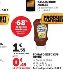 -68*  de remise immediate sur le produit  produit partenaire  heinz tomato wh  ,55  le 1 produit tomato ketchup  soit  heinz  le flacon de 460 g  0,49  le kg: 3,37 €  le kg des 2:2,22 €  le 2e produit