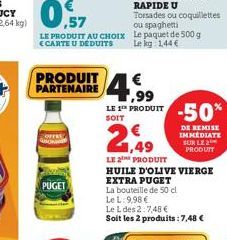 PRODUIT  PARTENAIRE 4  PUGET  LE PRODUIT -50%  SOIT  LE PRODUIT  HUILE D'OLIVE VIERGE  EXTRA PUGET  La bouteille de 50 cl  Le L: 9,98 €  Le L des 2:7,48 €  Soit les 2 produits: 7,48 €  DE REMISE IMMED