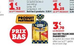 PRIX BAS  PRODUIT PARTENAIRE  Pesquer  have b  1,25  LE 2 PRODUIT Soit les 2 produits: 3,52 € LE 2 PRODUIT 3,34€  3.70  LE PRODUIT  GACHE TRANCHEE PASQUIER  Le sachet de 2 dont 50% offert sur la 2 gac