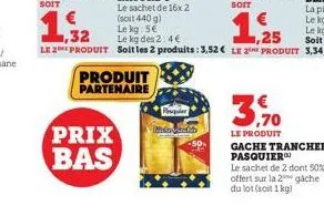 prix bas  produit partenaire  pesquer  have b  1,25  le 2 produit soit les 2 produits: 3,52 € le 2 produit 3,34€  3.70  le produit  gache tranchee pasquier  le sachet de 2 dont 50% offert sur la 2 gac