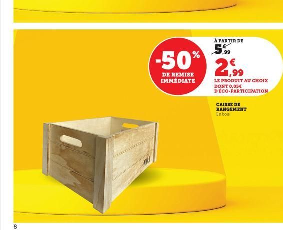 8  -50%  DE REMISE IMMÉDIATE  À PARTIR DE  5,99  1,99  LE PRODUIT AU CHOIX DONT 0,05€ D'ÉCO-PARTICIPATION  CAISSE DE RANGEMENT  En bois 