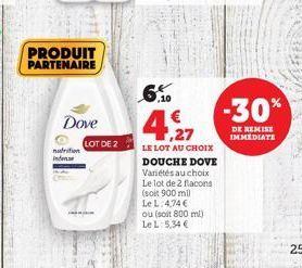 ndition indese  PRODUIT  PARTENAIRE  Dove  LOT DE 2  6%  ,27  LE LOT AU CHOIX DOUCHE DOVE Variétés au choix Le lot de 2 flacons (soit 900 ml)  Le L 4,74 € ou (soit 800 ml)  Le L: 5,34 €  -30%  DE REMI