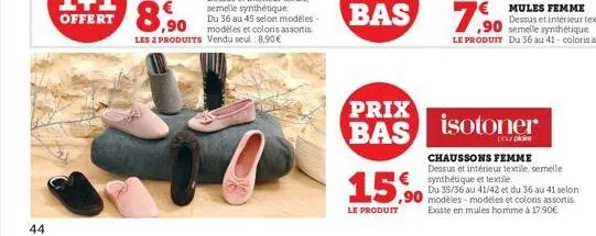 44  15%  le produit  prix  bas isotoner  pour plore  € synthétique et textile.  chaussons femme dessus et intérieur textile, semelle  du 35/36 au 41/42 et du 36 au 41 selon modèles modèles et colors a