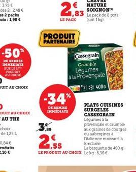 -50%  DE REMISE IMMEDIATE SUR LE PRODUIT AU CHOIX  9,89  PRODUIT PARTENAIRE  2,83  LE PACK  -34%  DE REMISE IMMEDIATE  Cassegrain  Crumble  Légumes à la Provençale  124006  1,55  La barquette de 400 g