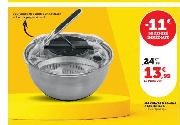 Peut aussi être utilisé en saladier  et bol de préparation!  -11€  DE REMISE IMMÉDIATE  24%  13,99  LE PRODUIT  ESSOREUSE A SALADE A LEVIER 3.5 L En inox et plastique 