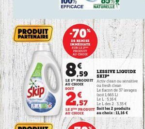 PRODUIT PARTENAIRE  Skip  -70%  DE REMISE IMMEDIATE SUR LE PRODUIT AU CHOIX  € ,59  LE 1 PRODUIT AU CHOIX SOIT  29  Le L des 2: 3,35 €  LE 2 PRODUIT Soit les 2 produits au choix: 11,16 €  AU CHOIX  LE