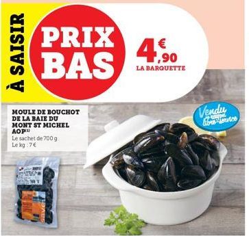 À SAISIR  PRIX BAS  MOULE DE BOUCHOT DE LA BAIE DU MONT ST MICHEL AOP  Le sachet de 700 g Le kg:7€  €  4.590  LA BARQUETTE  Vendu fibre once 