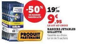 Gillette  -50% 19%  DE REMISE IMMEDIATE  PRODUIT PARTENAIRE  9,95  LE LOT AU CHOIX RASOIRS JETABLES GILLETTE  Variétés au choix Le lot de 5 sachets 