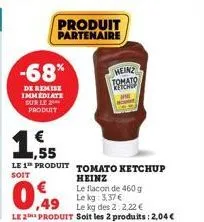 -68%  de remise immediate sur le produit  1,55  le 1 produit tomato ketchup  soit  heinz  produit partenaire  0,49  le flacon de 460 g le kg: 3,37 €  le kg des 2:2,22 €  le 2e produit soit les 2 produ