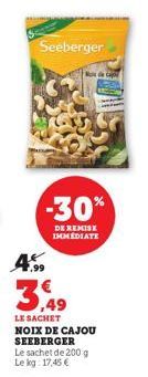 4  Seeberger  -30%  DE REMISE IMMEDIATE  LE SACHET NOIX DE CAJOU SEEBERGER Le sachet de 200 g Le kg: 17,45 € 