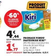 €  ,44  LE 1 PRODUIT  SOIT  PRODUIT PARTENAIRE  -60% Kiri  DE REMISE IMMEDIATE SUR LE PRODUIT  FROMAGE FONDU PASTEURISE KIRI 29% MG dans le produit fir L'étui de 24 (soit 432 gl Le kg: 10,28 €  1,77  