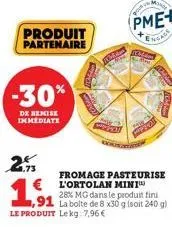 -30%  de remise immediate  produit partenaire  2.9  €  ,91  le produit lekg: 7,96€  fromage pasteurise l'ortolan mini  28% mg dans le produit fini  la boite de 8 x30 g (soit 240 g) 