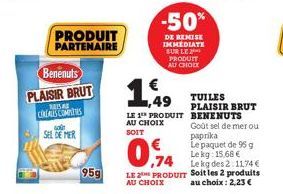 Benenuts  PLAISIR BRUT  BRISA CIREALES COMPTES  G  SEL DE MER  PRODUIT PARTENAIRE  1,49  LE 1 PRODUIT AU CHOIX SOIT  -50%  DE REMISE IMMEDIATE  SUR LE PRODUIT AU CHOIX  TUILES PLAISIR BRUT BENENUTS Go