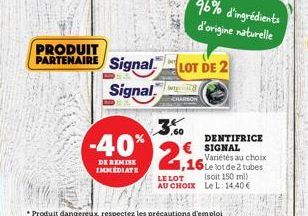 PRODUIT  PARTENAIRE Signal Signal  3,60  -40% 2  DE REMISE IMMEDIATE  LOT DE 2  LE LOT  AU CHOIX  DENTIFRICE SIGNAL  Variétés au choix Le lot de 2 tubes (soit 150 ml)  Le L:14,40€  *Produit dangereux,