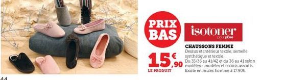 15%  LE PRODUIT  PRIX  BAS isotoner  pour plore  € synthétique et textile.  CHAUSSONS FEMME Dessus et intérieur textile, semelle  Du 35/36 au 41/42 et du 36 au 41 selon modèles modèles et colors assor