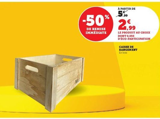 -50%  DE REMISE IMMÉDIATE  À PARTIR DE  5,99  1,99  LE PRODUIT AU CHOIX DONT 0,05€ D'ÉCO-PARTICIPATION  CAISSE DE RANGEMENT  En bois 