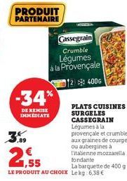 9,89  PRODUIT PARTENAIRE  -34%  DE REMISE IMMEDIATE  Cassegrain  Crumble  Légumes à la Provençale  124006  1,55  La barquette de 400 g LE PRODUIT AU CHOIX Lekg: 6,38 €  PLATS CUISINES SURGELES CASSEGR