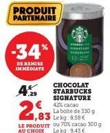 produit partenaire  -34%  de remise immediate  4%  1,29  € 42% cacao  1,83  la boite de 330 g lekg: 8,58 €  le produit ou 70% cacao 300 g au choix lekg: 9.43€  chocolat starbucks signature 