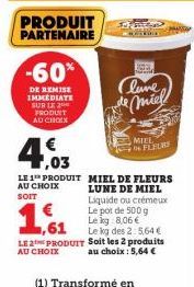 -60%  DE REMISE IMMEDIATE SUR LE PRODUIT AU CHOIX  PRODUIT PARTENAIRE  FRE  HE and  Clure  de miel  4,03  LE 1 PRODUIT MIEL DE FLEURS AU CHOIX LUNE DE MIEL SOIT Liquide ou crémeux  Le pot de 500 g Le 