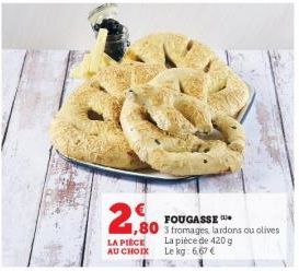 ,80  LA PIÈCE AU CHOIX  FOUGASSE  3 fromages, lardons ou olives  La pièce de 420 g  Le kg: 6,67 € 