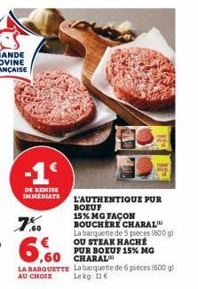 •-1€  DE REMISE IMMEDIATE  .60  6,60  LA BARQUETTE  AU CHOIX  L'AUTHENTIQUE PUR  BOEUF  15% MG FAÇON BOUCHERE CHARAL™  AL AL  La barquette de 5 pièces (600 g) OU STEAK HACHÉ PUR BOEUF 15% MG  La barqu